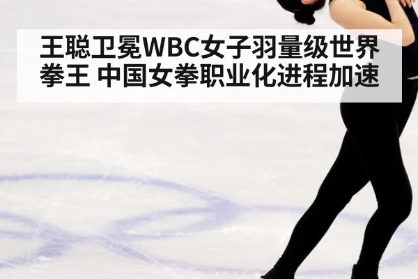 王聪卫冕WBC女子羽量级世界拳王 中国女拳职业化进程加速