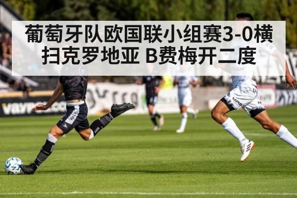 葡萄牙队欧国联小组赛3-0横扫克罗地亚 B费梅开二度